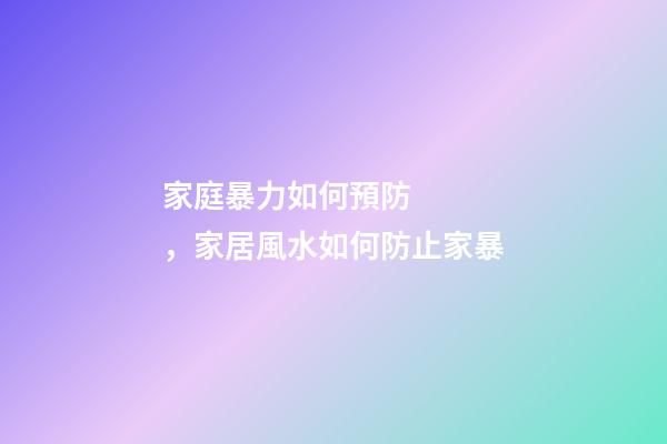家庭暴力如何預防，家居風水如何防止家暴